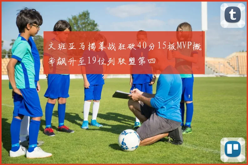 文班亚马揭幕战狂砍40分15板MVP概率飙升至19位列联盟第四