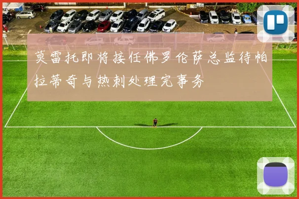 莫雷托即将接任佛罗伦萨总监待帕拉蒂奇与热刺处理完事务