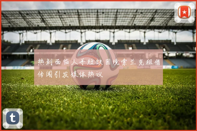 热刺面临人手短缺困境索兰克租借传闻引发媒体热议