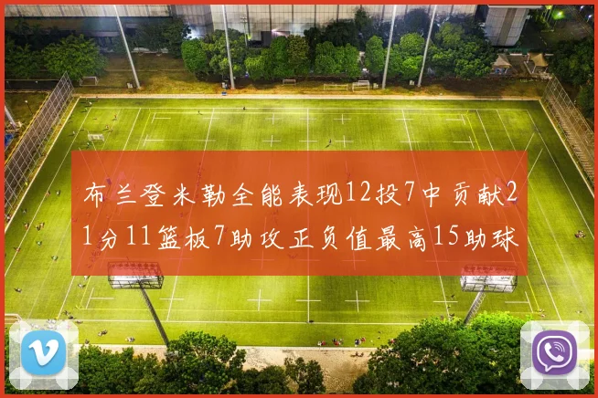 布兰登米勒全能表现12投7中贡献21分11篮板7助攻正负值最高15助球队获胜
