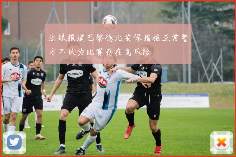 法媒报道巴黎德比安保措施正常警方不认为比赛存在高风险