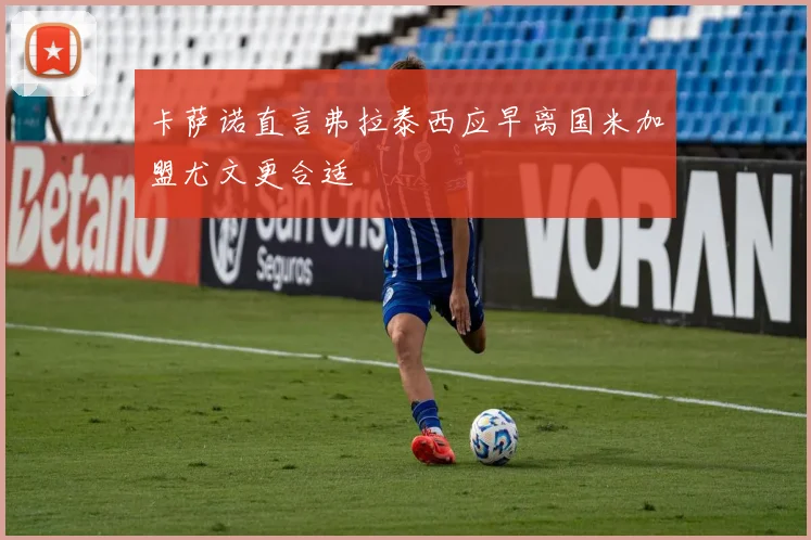 卡萨诺直言弗拉泰西应早离国米加盟尤文更合适