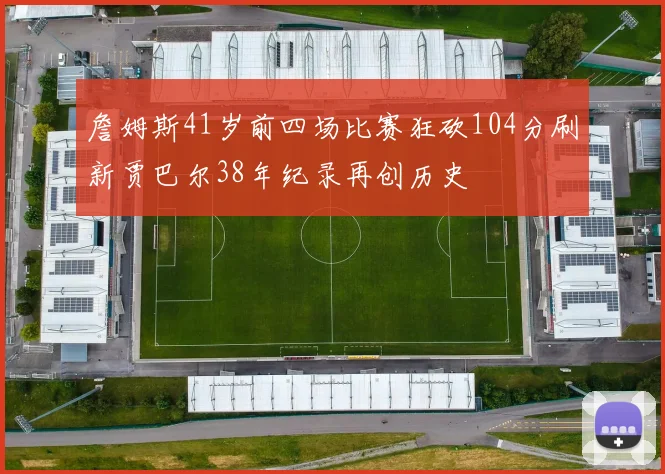 詹姆斯41岁前四场比赛狂砍104分刷新贾巴尔38年纪录再创历史