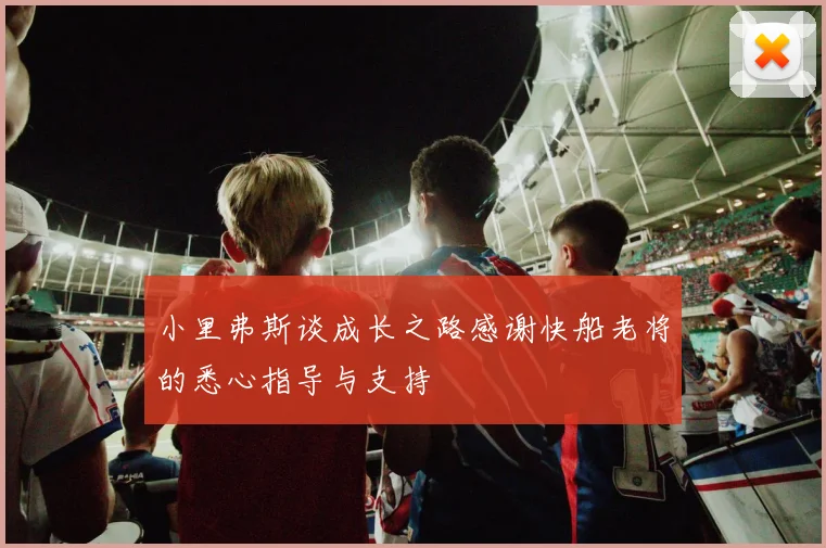 小里弗斯谈成长之路感谢快船老将的悉心指导与支持