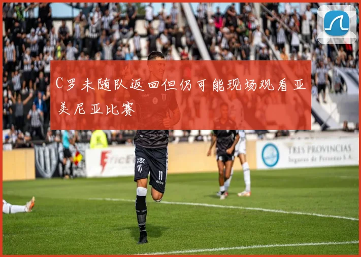 C罗未随队返回但仍可能现场观看亚美尼亚比赛