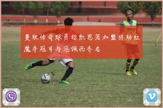 曼联传奇球员称凯恩若加盟将助红魔夺冠可与范佩西齐名