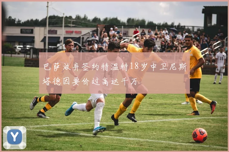 巴萨放弃签约特温特18岁中卫尼斯塔德因要价过高达千万