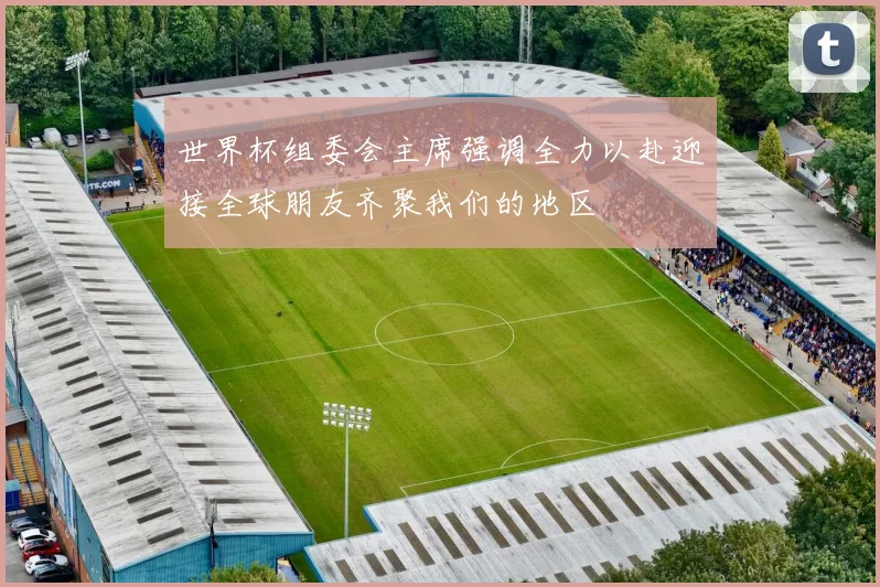 世界杯组委会主席强调全力以赴迎接全球朋友齐聚我们的地区