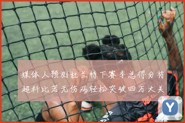 媒体人预测杜兰特下赛季总得分将超科比若无伤病轻松突破四万大关