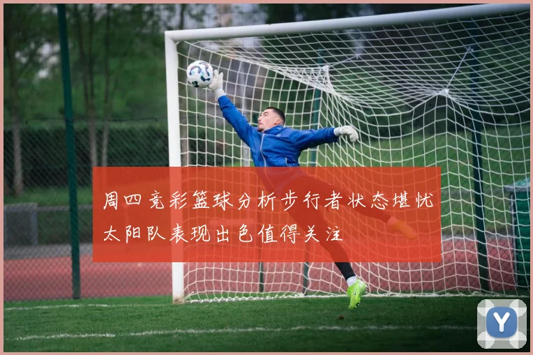 周四竞彩篮球分析步行者状态堪忧太阳队表现出色值得关注