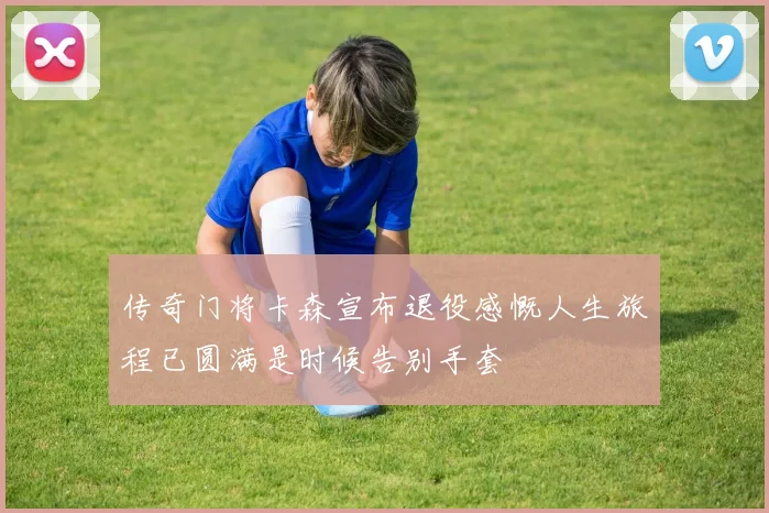 传奇门将卡森宣布退役感慨人生旅程已圆满是时候告别手套