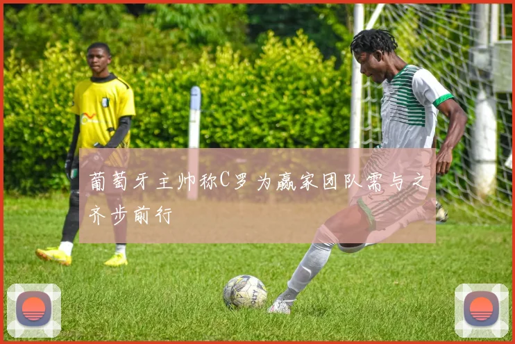 葡萄牙主帅称C罗为赢家团队需与之齐步前行