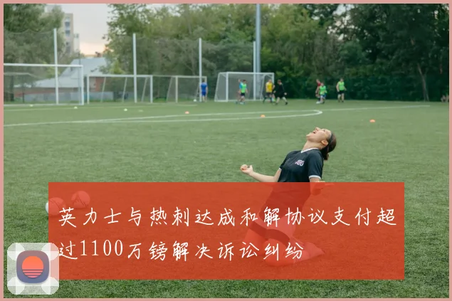 英力士与热刺达成和解协议支付超过1100万镑解决诉讼纠纷