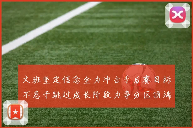 文班坚定信念全力冲击季后赛目标不急于跳过成长阶段力争分区顶端