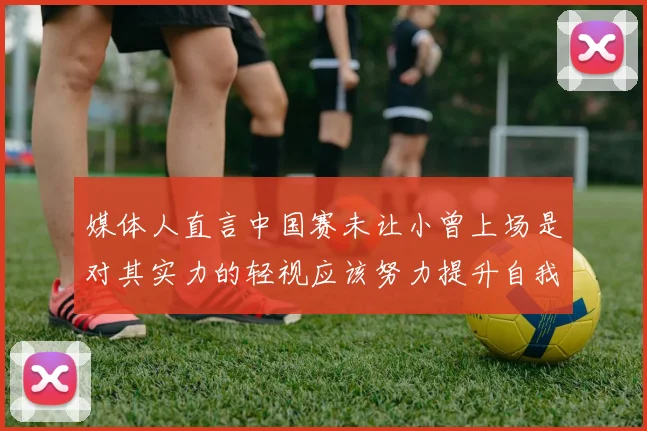 媒体人直言中国赛未让小曾上场是对其实力的轻视应该努力提升自我