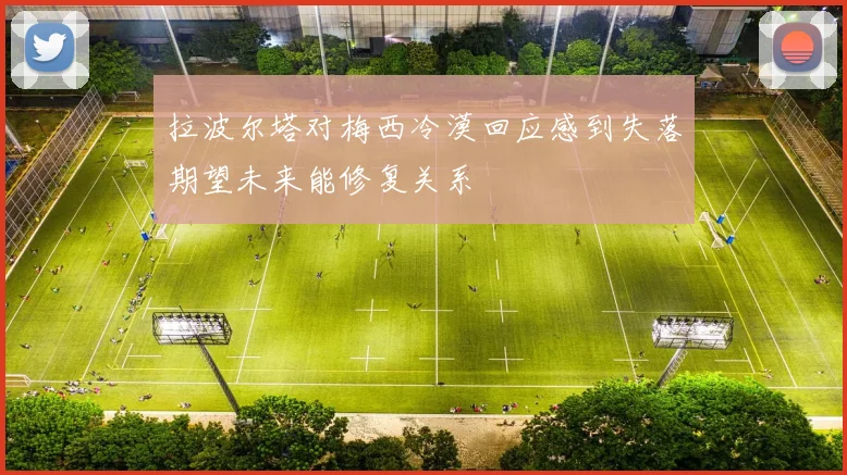 拉波尔塔对梅西冷漠回应感到失落期望未来能修复关系