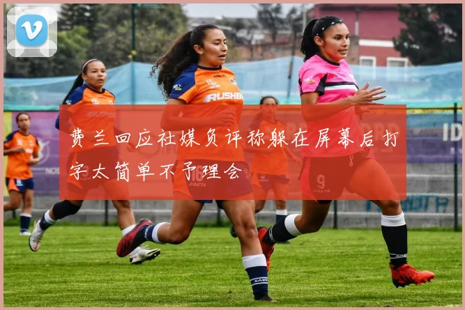 费兰回应社媒负评称躲在屏幕后打字太简单不予理会
