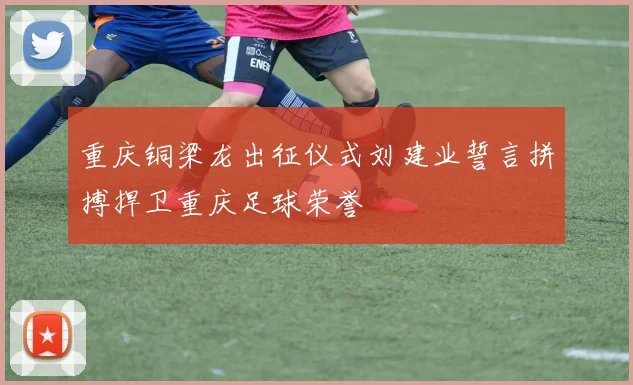 重庆铜梁龙出征仪式刘建业誓言拼搏捍卫重庆足球荣誉