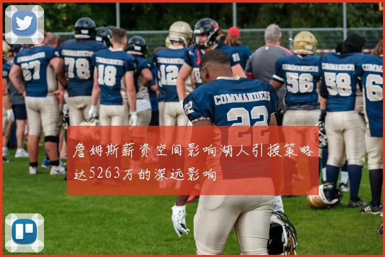 詹姆斯薪资空间影响湖人引援策略达5263万的深远影响