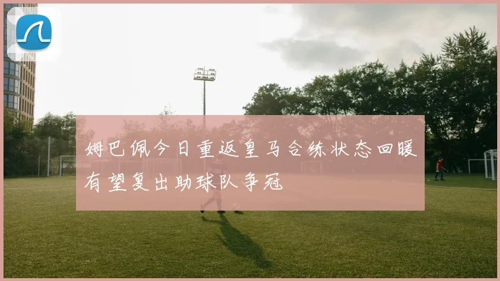 姆巴佩今日重返皇马合练状态回暖有望复出助球队争冠
