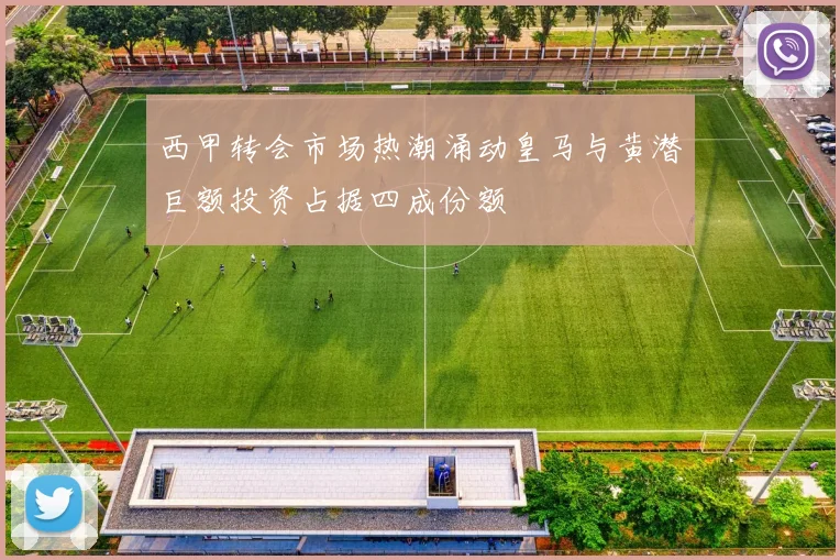 西甲转会市场热潮涌动皇马与黄潜巨额投资占据四成份额
