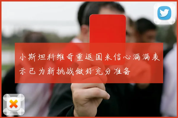小斯坦科维奇重返国米信心满满表示已为新挑战做好充分准备